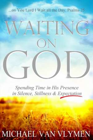 Waiting on God: Spending Time in His Presence in Silence, Stillness & Expectation de Michael Van Vlymen