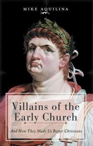 Villains of the Early Church: And How They Made Us Better Christians de Mike Aquilina