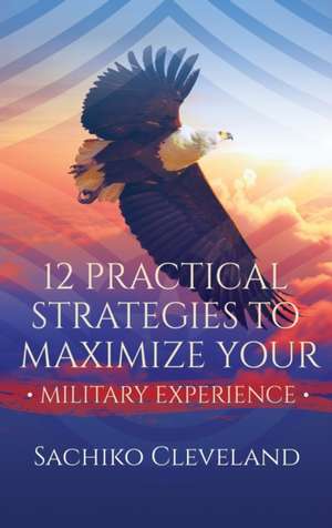 12 Practical Strategies to Maximize Your Military Experience de Sachiko Cleveland