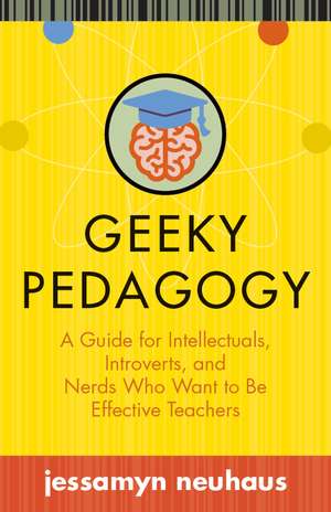 Geeky Pedagogy: A Guide for Intellectuals, Introverts, and Nerds Who Want to Be Effective Teachers de Jessamyn Neuhaus