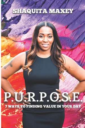 P.U.R.P.O.S.E.: 7 Ways to Finding Value in Your Day de Shaquita Maxey