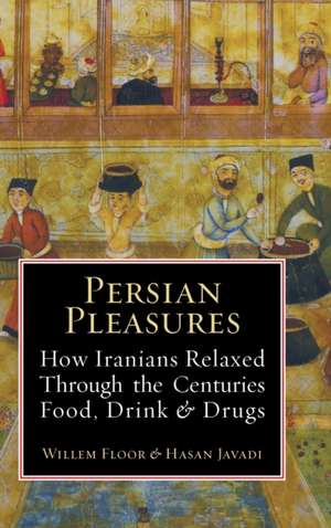 Persian Pleasures: How Iranians Relaxed Through the Centuries with Food, Drink and Drugs de Willem Floor