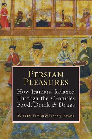 Persian Pleasures: How Iranian Relaxed Through the Centuries with Food, Drink and Drugs de Willem Floor