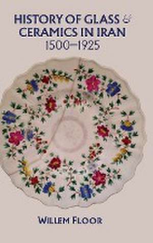 History of Glass & Ceramics in Iran, 1500-1925 de Dr Willem Floor