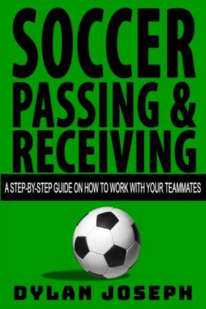 Soccer Passing & Receiving: A Step-by-Step Guide on How to Work with Your Teammates de Dylan Joseph