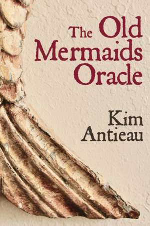 The Old Mermaids Oracle: A Guide to the Wisdom of the Old Sea and the New Desert de Kim Antieau