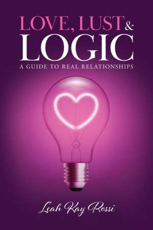 Love, Lust and Logic: A Guide to Real Relationships de Leah Kay Rossi