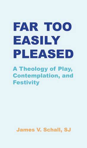 Far Too Easily Pleased: A Theology of Play, Contemplation, and Festivity de Schall Sj James V.