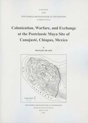 Colonization, Warfare, and Exchange at the Postclassic Maya Site of Canajaste, Chiapas, Mexico: Number 70 de Michael Blake