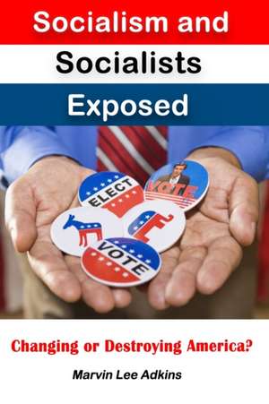 Socialism and Socialists Exposed: Changing or Destroying America? de Marvin Lee Adkins