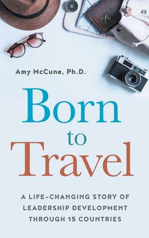 Born to Travel: A Life-Changing Story of Leadership Development Through 15 Countries de Amy McCune