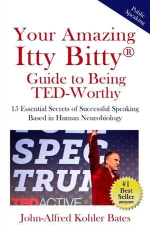 Your Amazing Itty Bitty Guide to Being TED-Worthy: 15 Essential Secrets of Successful Speaking Based in Human Neurobiology de John-Alfred Kohler Bates