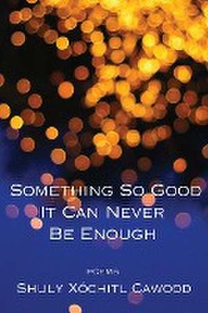 Something So Good It Can Never Be Enough de Shuly Xóchitl Cawood