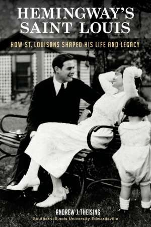 Hemingway's Saint Louis: How St. Louisans Shaped His Life and Legacy de Andrew J. Theising