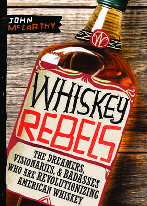 Whiskey Rebels: The Dreamers, Visionaries & Badasses Who Are Revolutionizing American Whiskey de John McCarthy