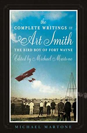 Complete Writings of Art Smith, the Bird Boy of Fort Wayne, Edited by Michael Martone de Michael Martone