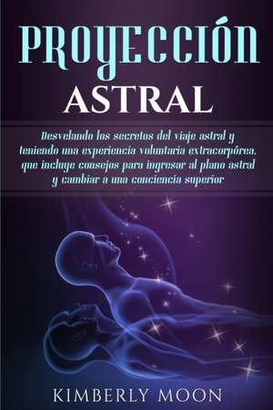 Proyección astral: Desvelando los secretos del viaje astral y teniendo una experiencia voluntaria extracorpórea, que incluye consejos par de Kimberly Moon