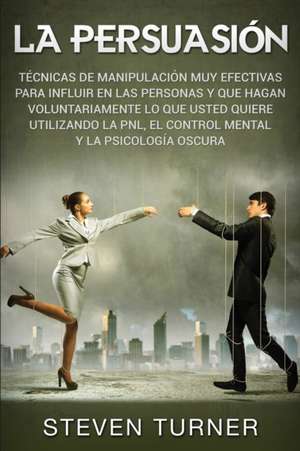 La Persuasión: Técnicas de manipulación muy efectivas para influir en las personas y que hagan voluntariamente lo que usted quiere ut de Steven Turner