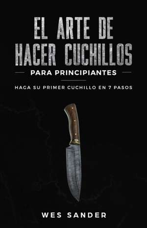 El arte de hacer cuchillos (Bladesmithing) para principiantes: Haga su primer cuchillo en 7 pasos [Bladesmithing for Beginners - Spanish Version] de Wes Sander