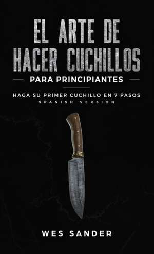 El arte de hacer cuchillos (Bladesmithing) para principiantes de Wes Sander