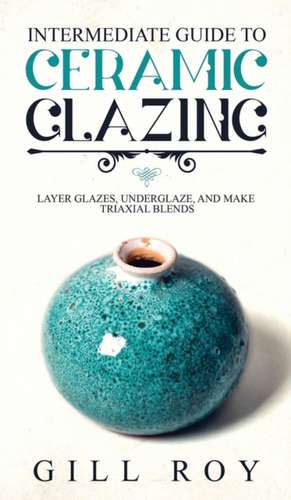 Intermediate Guide to Ceramic Glazing de Gill Roy