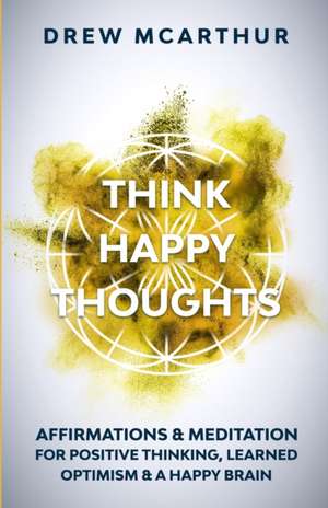 Think Happy Thoughts Affirmations and Meditation for Positive Thinking, Learned Optimism and A Happy Brain de Drew McArthur