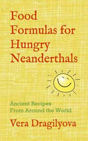 Food Formulas for Hungry Neanderthals: Ancient Recipes From Around the World de Vera Dragilyova