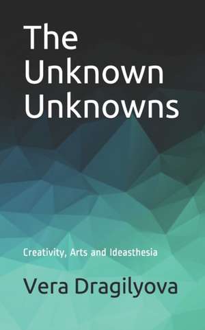 The Unknown Unknowns: Creativity, Arts and Ideasthesia de Vera Dragilyova