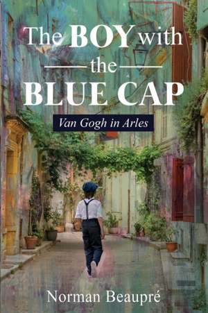 The Boy With the Blue Cap: Van Gogh in Arles de Norman Beaupré