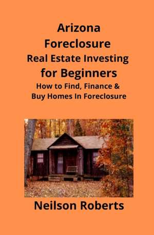 Arizona Real Estate Foreclosure Investing in for Beginners de Neilson Roberts