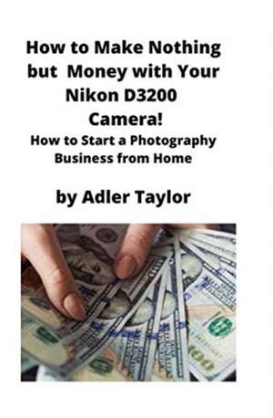 How to Make Nothing but Money with Your Nikon D3200 Camera! de Adler Taylor