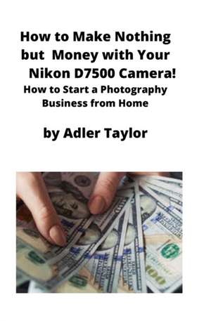 How to Make Nothing but Money with Your Nikon D7500 Camera! de Adler Taylor