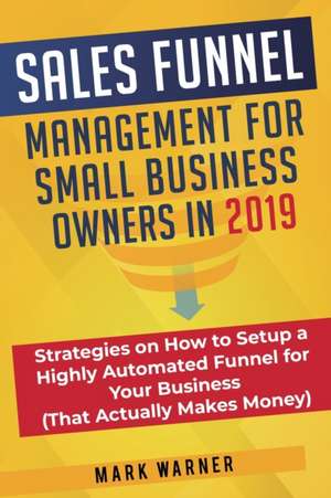 Sales Funnel Management for Small Business Owners in 2019 de Mark Warner