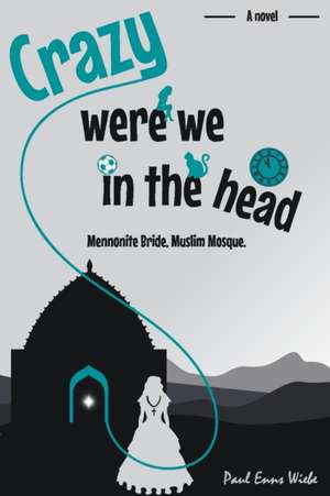 Crazy Were We in the Head: Mennonite Bride, Muslim Mosque de Paul Enns Wiebe