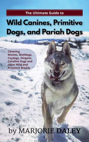 The Ultimate Guide to Wild Canines, Primitive Dogs, and Pariah Dogs de Marjorie Daley