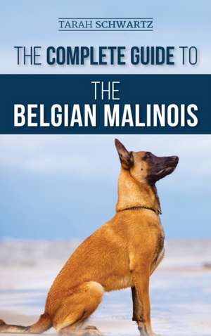 The Complete Guide to the Belgian Malinois de Tarah Schwartz