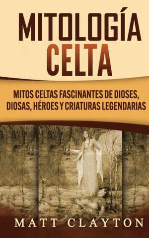 Mitología Celta: Mitos celtas fascinantes de dioses, diosas, héroes y criaturas legendarias de Matt Clayton