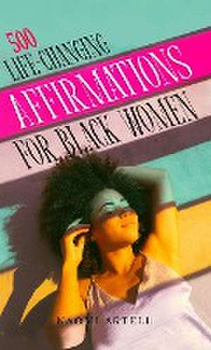 500 Life-Changing Affirmations for Black Women: Overcome Negative Self Talk, Limiting Beliefs and Anxiety, Reprogram Your Mind for Self-Love, Success, de Naomi Artell