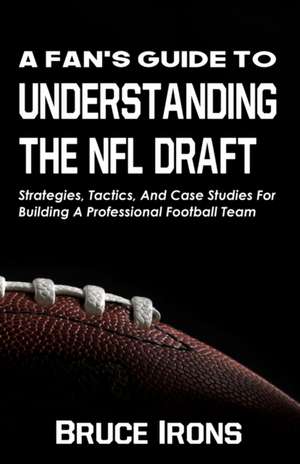 A Fan's Guide To Understanding The NFL Draft: Strategies, Tactics, And Case Studies For Building A Professional Football Team de Bruce Irons