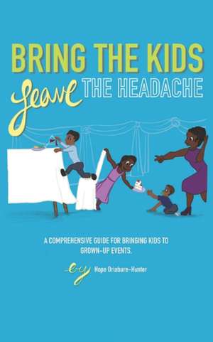 Bring The Kids, Leave The Headache: A Comprehensive Guide To Bringing Kids To Grown-Up Events de Hope Oriabure-Hunter