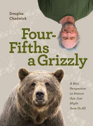 Four Fifths a Grizzly: A New Perspective on Nature That Just Might Save Us All de Douglas Chadwick