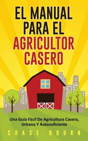 El Manual Para El Agricultor Casero de Chase Bourn