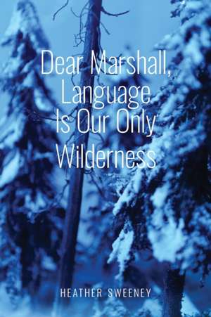 Dear Marshall, Language Is Our Only Wilderness de Heather Sweeney