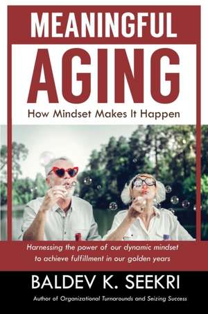 Meaningful Aging: How Mindset Makes It Happen: Harnessing the power of our dynamic mindset to achieve fulfillment in our golden years de Baldev K. Seekri