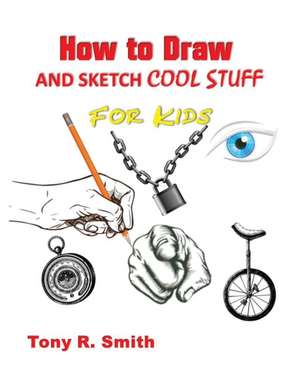 How to Draw and Sketch Cool Stuff for Kids de Tony R Smith