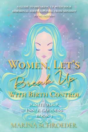 Women, Let's Break Up With Birth Control! de Marina Schroeder