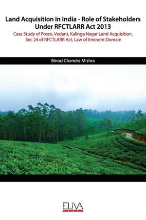 Land Acquisition in India - Role of Stakeholders Under RFCTLARR Act 2013: Case Study of Posco, Vedant, Kalinga Nagar Land Acquisition, Sec 24 of RFCTL de Binod Chandra Mishra