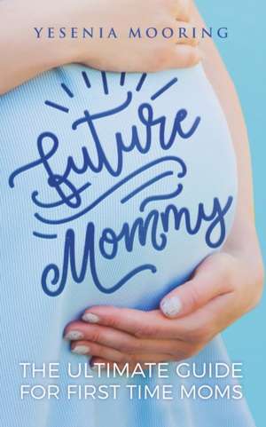 Future Mommy The Ultimate Guide For First Time Moms de Yesenia Mooring