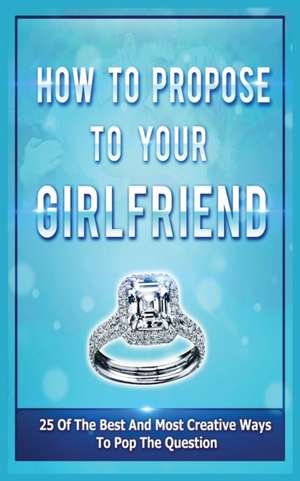 How To Propose To Your Girlfriend: 25 Of The Best And Most Creative Ways To Pop The Question de Samantha Evans