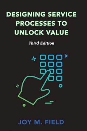 Designing Service Processes to Unlock Value, Third Edition de Joy M. Field